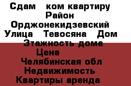 Сдам 1 ком,квартиру › Район ­ Орджонекидзевский › Улица ­ Тевосяна › Дом ­ 9 › Этажность дома ­ 9 › Цена ­ 7 000 - Челябинская обл. Недвижимость » Квартиры аренда   